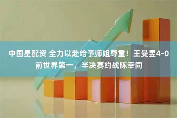 中国星配资 全力以赴给予师姐尊重！王曼昱4-0前世界第一，半决赛约战陈幸同