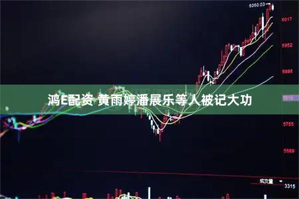 鸿E配资 黄雨婷潘展乐等人被记大功
