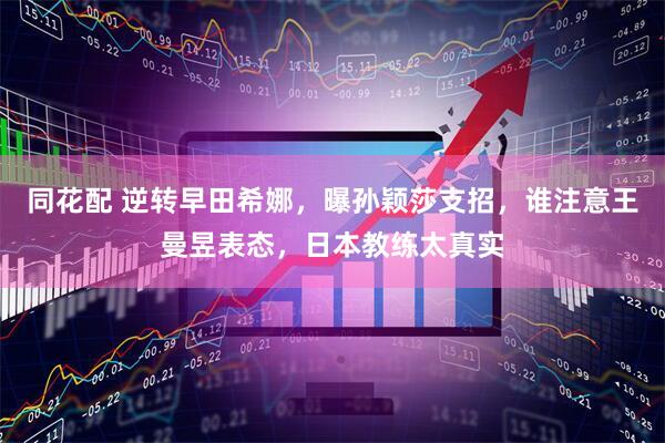同花配 逆转早田希娜，曝孙颖莎支招，谁注意王曼昱表态，日本教练太真实