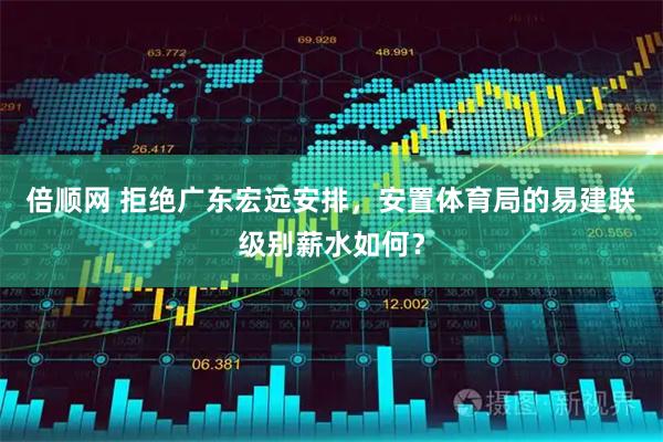 倍顺网 拒绝广东宏远安排，安置体育局的易建联级别薪水如何？