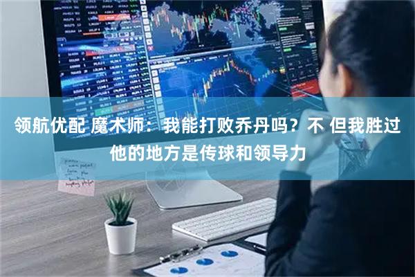 领航优配 魔术师：我能打败乔丹吗？不 但我胜过他的地方是传球和领导力