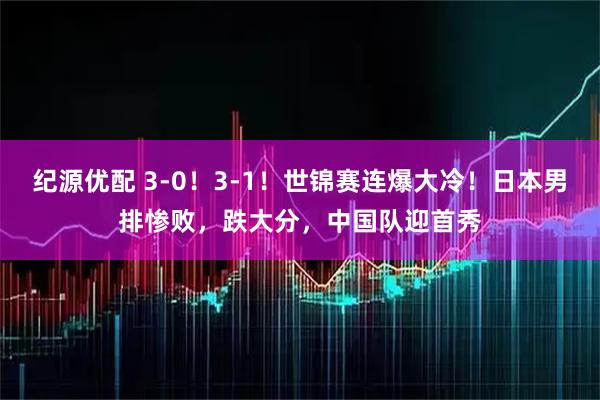 纪源优配 3-0！3-1！世锦赛连爆大冷！日本男排惨败，跌大分，中国队迎首秀
