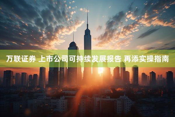 万联证券 上市公司可持续发展报告 再添实操指南