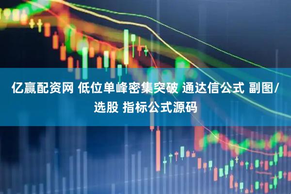 亿赢配资网 低位单峰密集突破 通达信公式 副图/选股 指标公式源码