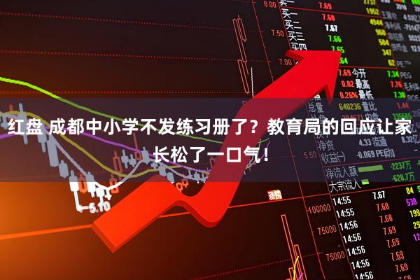 红盘 成都中小学不发练习册了？教育局的回应让家长松了一口气！