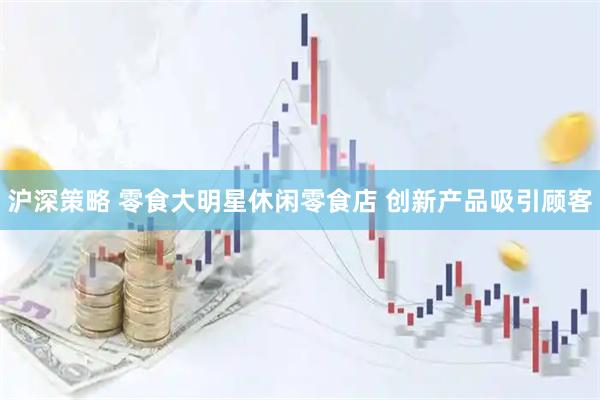 沪深策略 零食大明星休闲零食店 创新产品吸引顾客