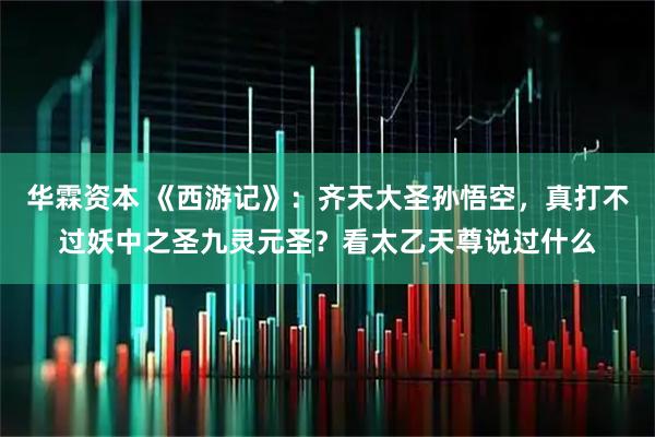 华霖资本 《西游记》：齐天大圣孙悟空，真打不过妖中之圣九灵元圣？看太乙天尊说过什么