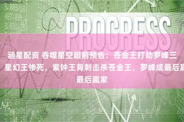 涵星配资 吞噬星空超前预告：苍金王打劫罗峰三人，星幻王惨死，紫钟王背刺击杀苍金王，罗峰成最后赢家