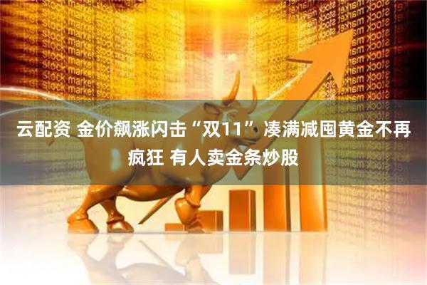 云配资 金价飙涨闪击“双11” 凑满减囤黄金不再疯狂 有人卖金条炒股