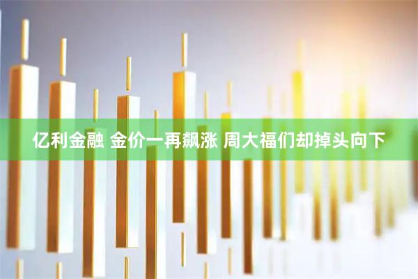 亿利金融 金价一再飙涨 周大福们却掉头向下