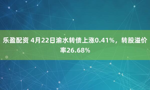 乐盈配资 4月22日渝水转债上涨0.41%，转股溢价率26.68%