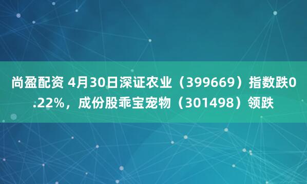 尚盈配资 4月30日深证农业（399669）指数跌0.22%，成份股乖宝宠物（301498）领跌