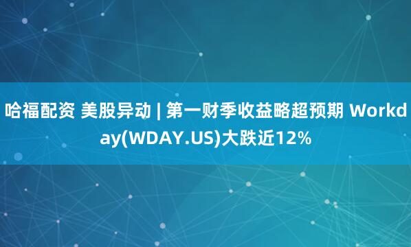 哈福配资 美股异动 | 第一财季收益略超预期 Workday(WDAY.US)大跌近12%