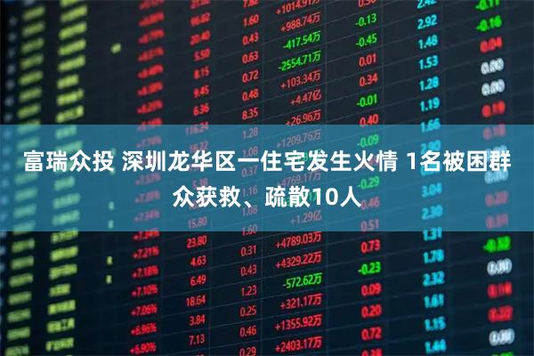 富瑞众投 深圳龙华区一住宅发生火情 1名被困群众获救、疏散10人