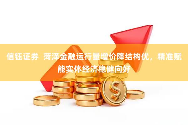 信钰证券  菏泽金融运行量增价降结构优，精准赋能实体经济稳健向好