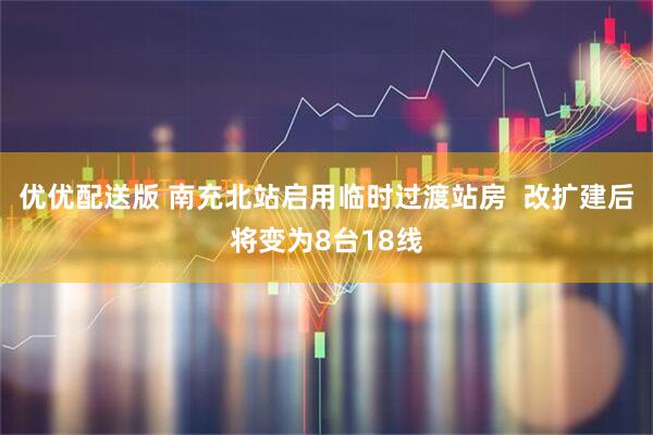 优优配送版 南充北站启用临时过渡站房  改扩建后将变为8台18线