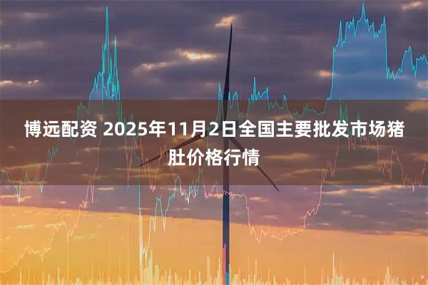博远配资 2025年11月2日全国主要批发市场猪肚价格行情
