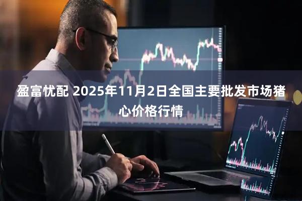盈富忧配 2025年11月2日全国主要批发市场猪心价格行情