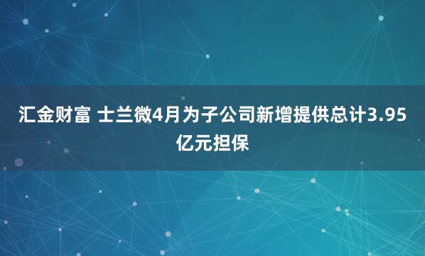 汇金财富 士兰微4月为子公司新增提供总计3.95亿元担保