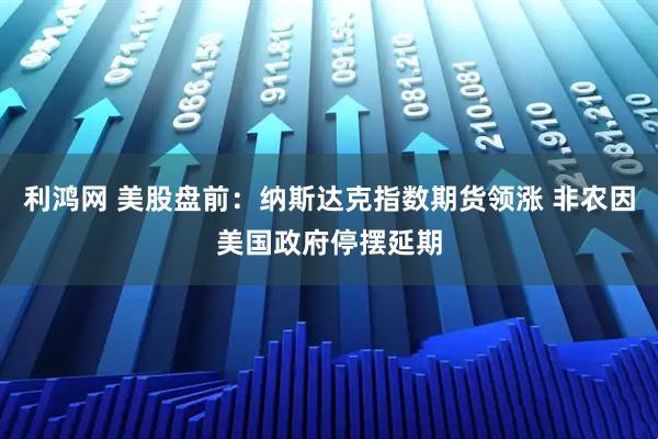 利鸿网 美股盘前：纳斯达克指数期货领涨 非农因美国政府停摆延期