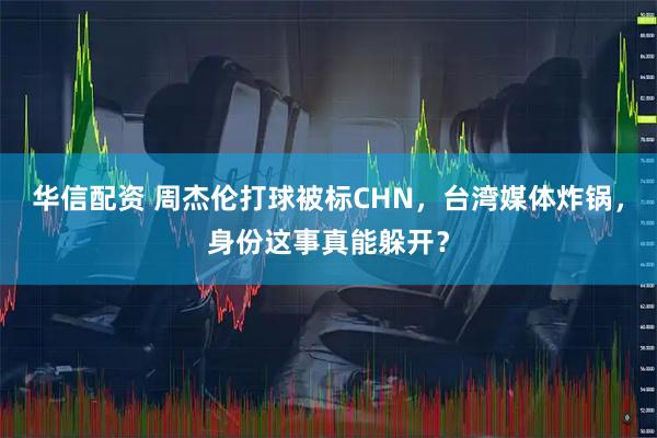 华信配资 周杰伦打球被标CHN，台湾媒体炸锅，身份这事真能躲开？