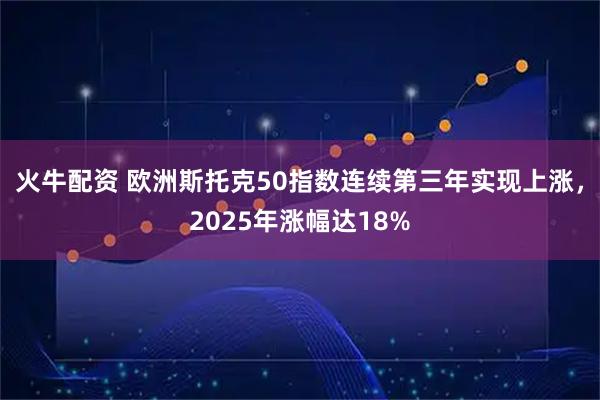 火牛配资 欧洲斯托克50指数连续第三年实现上涨，2025年涨幅达18%