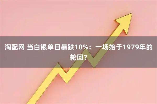 淘配网 当白银单日暴跌10%：一场始于1979年的轮回？