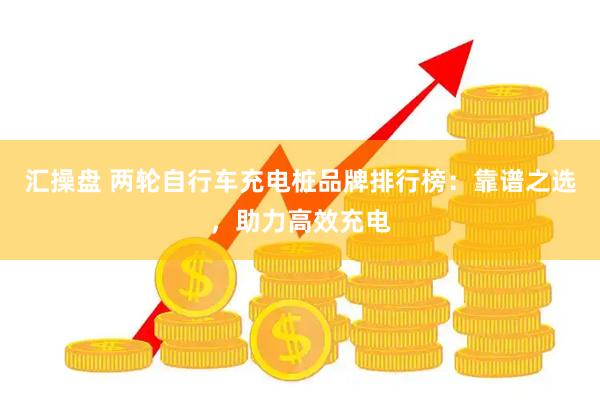 汇操盘 两轮自行车充电桩品牌排行榜：靠谱之选，助力高效充电