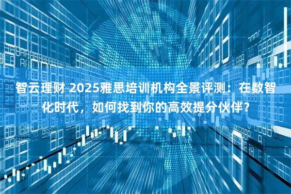 智云理财 2025雅思培训机构全景评测：在数智化时代，如何找到你的高效提分伙伴？
