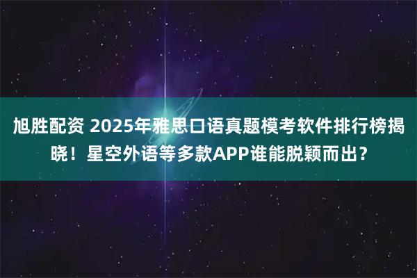 旭胜配资 2025年雅思口语真题模考软件排行榜揭晓！星空外语等多款APP谁能脱颖而出？