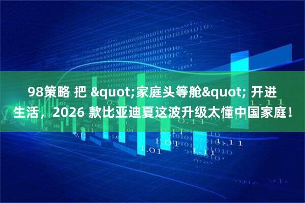 98策略 把 "家庭头等舱" 开进生活，2026 款比亚迪夏这波升级太懂中国家庭！