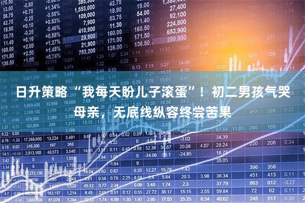 日升策略 “我每天盼儿子滚蛋”！初二男孩气哭母亲，无底线纵容终尝苦果