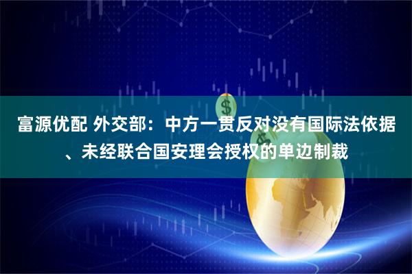 富源优配 外交部：中方一贯反对没有国际法依据、未经联合国安理会授权的单边制裁