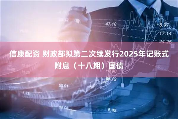 信康配资 财政部拟第二次续发行2025年记账式附息（十八期）国债