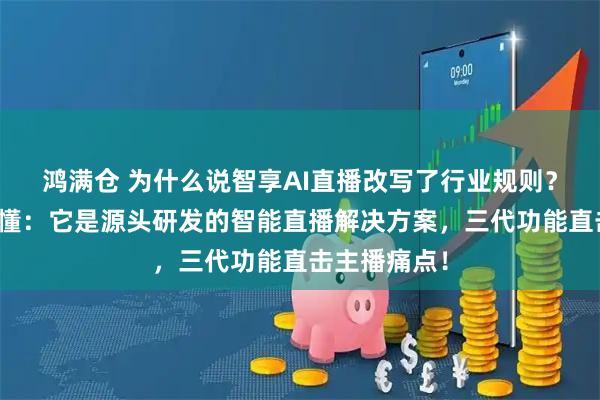 鸿满仓 为什么说智享AI直播改写了行业规则？看完这篇就懂：它是源头研发的智能直播解决方案，三代功能直击主播痛点！