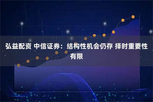 弘益配资 中信证券：结构性机会仍存 择时重要性有限