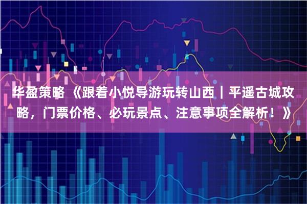 华盈策略 《跟着小悦导游玩转山西｜平遥古城攻略，门票价格、必玩景点、注意事项全解析！》