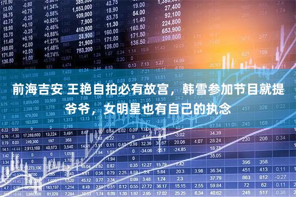 前海吉安 王艳自拍必有故宫，韩雪参加节目就提爷爷，女明星也有自己的执念