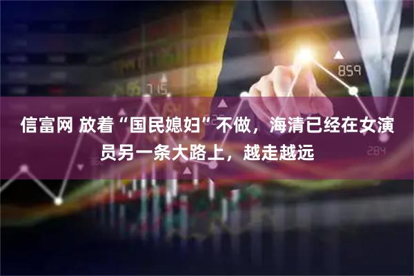 信富网 放着“国民媳妇”不做，海清已经在女演员另一条大路上，越走越远