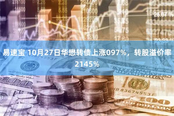 易速宝 10月27日华懋转债上涨097%，转股溢价率2145%