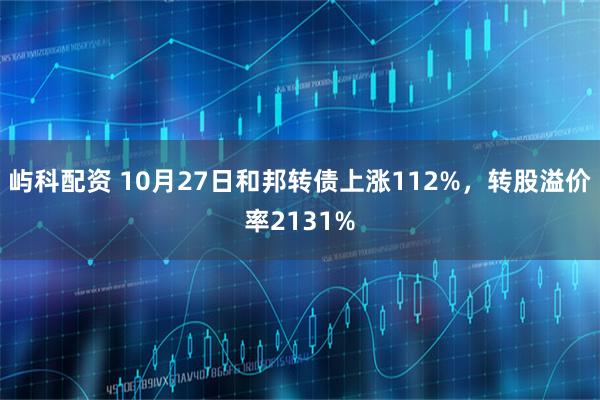 屿科配资 10月27日和邦转债上涨112%，转股溢价率2131%
