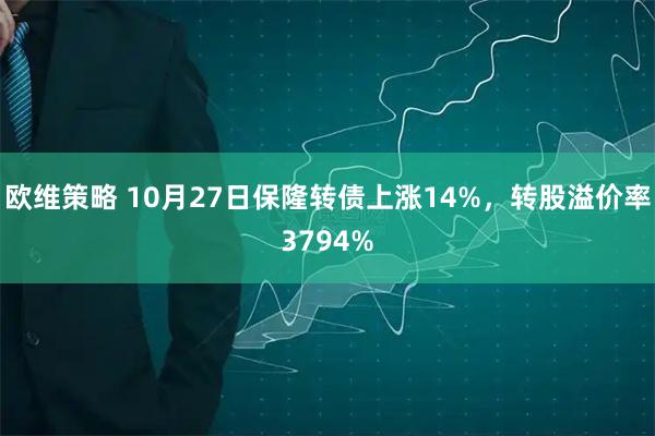 欧维策略 10月27日保隆转债上涨14%，转股溢价率3794%