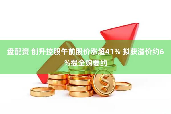 盘配资 创升控股午前股价涨超41% 拟获溢价约6%提全购要约