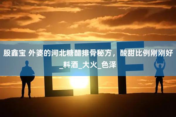 股鑫宝 外婆的河北糖醋排骨秘方，酸甜比例刚刚好_料酒_大火_色泽