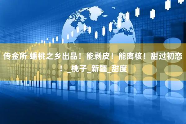 传金所 蟠桃之乡出品！能剥皮！能离核！甜过初恋！_桃子_新疆_甜度