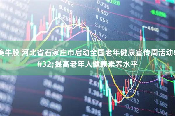 美牛股 河北省石家庄市启动全国老年健康宣传周活动 提高老年人健康素养水平