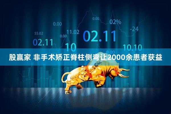 股赢家 非手术矫正脊柱侧弯让2000余患者获益