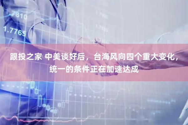跟投之家 中美谈好后，台海风向四个重大变化，统一的条件正在加速达成
